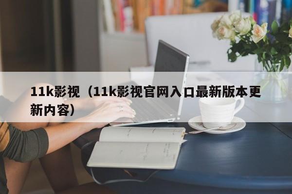 11k影视(11k影视官网入口最新版本更新内容)