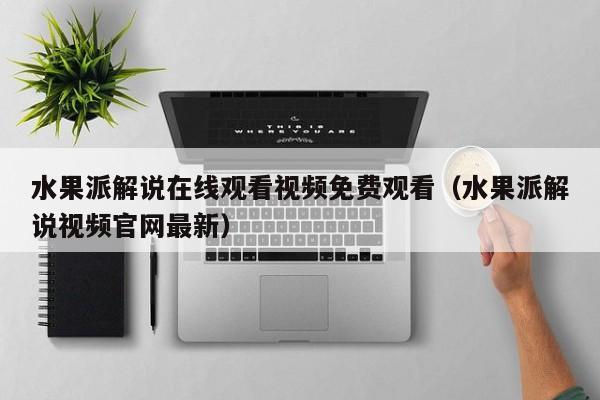 水果派解说在线观看视频免费观看(水果派解说视频官网最新)