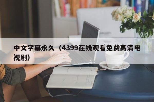 中文字幕永久(4399在线观看免费高清电视剧)