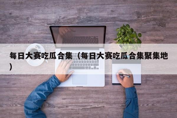 每日大赛吃瓜合集(每日大赛吃瓜合集聚集地)