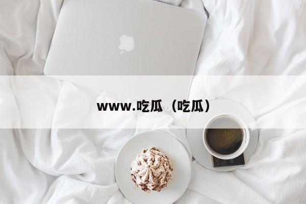 www.吃瓜(吃瓜)