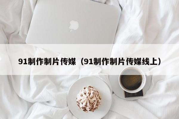 91制作制片传媒(91制作制片传媒线上)