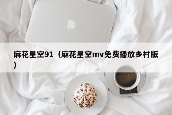 麻花星空91(麻花星空mv免费播放乡村版)