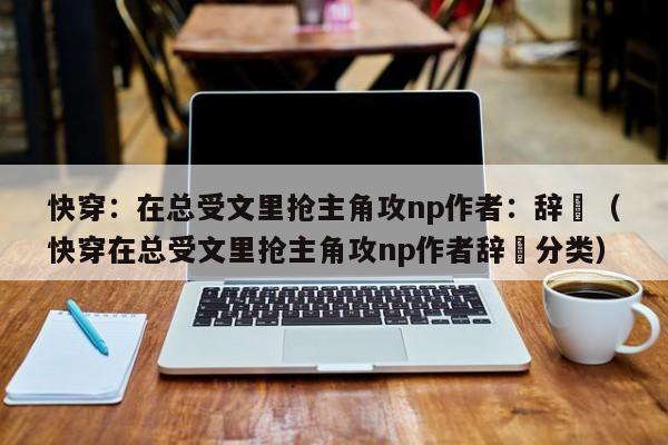 快穿:在总受文里抢主角攻np作者:辞奺(快穿在总受文里抢主角攻np作者辞奺分类)