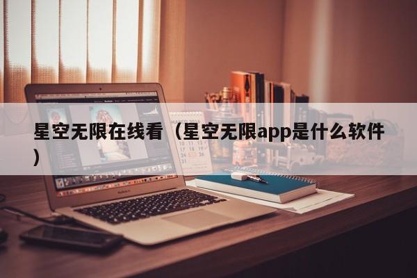 星空无限在线看(星空无限app是什么软件)