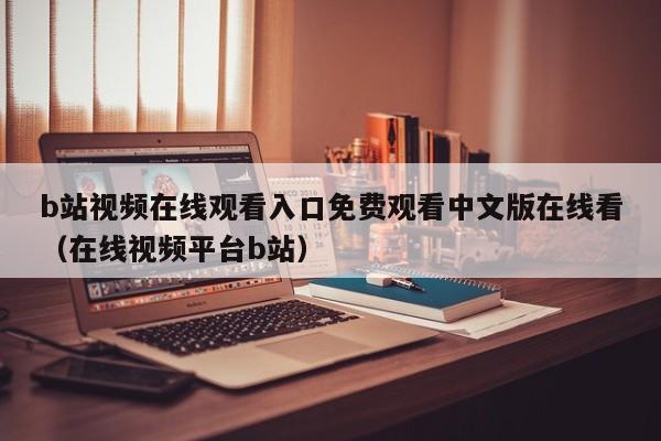 b站视频在线观看入口免费观看中文版在线看(在线视频平台b站)