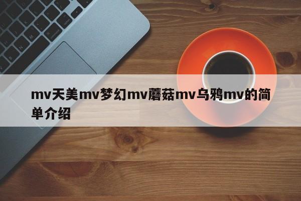 mv天美mv梦幻mv蘑菇mv乌鸦mv的简单介绍