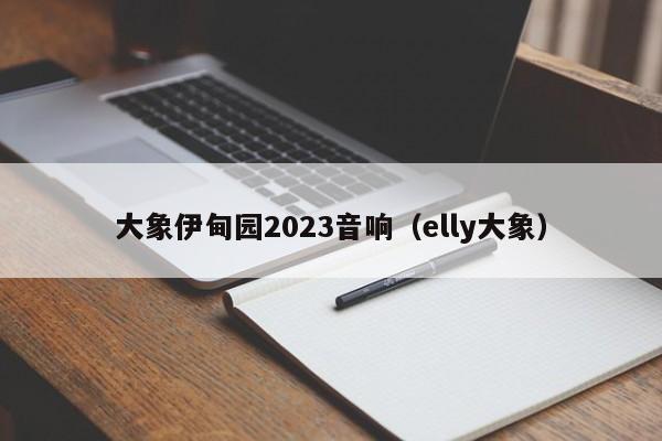 大象伊甸园2023音响(elly大象)