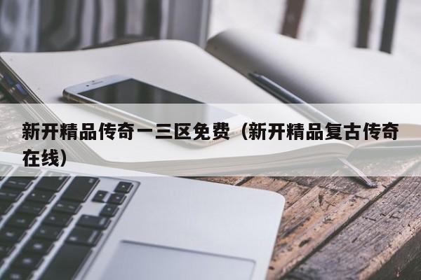 新开精品传奇一三区免费(新开精品复古传奇在线)
