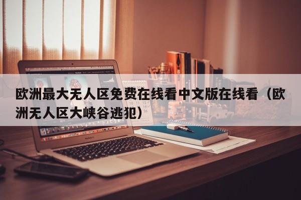 欧洲最大无人区免费在线看中文版在线看(欧洲无人区大峡谷逃犯)