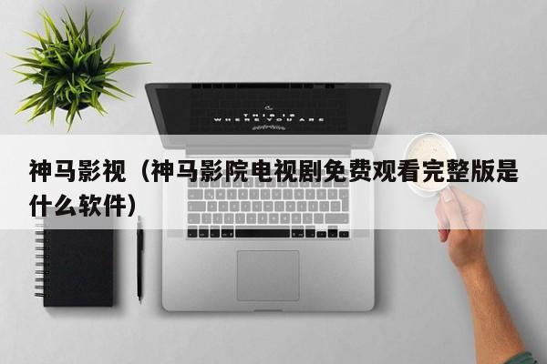 神马影视(神马影院电视剧免费观看完整版是什么软件)