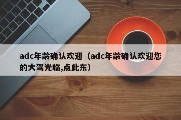 adc年龄确认欢迎(adc年龄确认欢迎您的大驾光临,点此东)