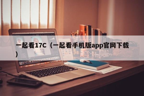 一起看17C(一起看手机版app官网下载)