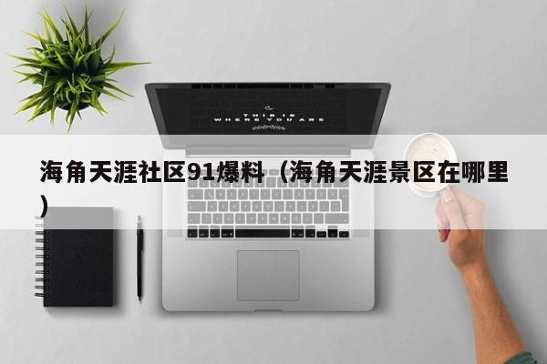 海角天涯社区91爆料(海角天涯景区在哪里)