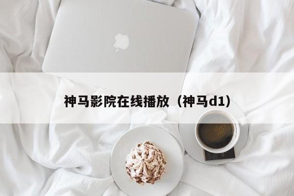 神马影院在线播放(神马d1)