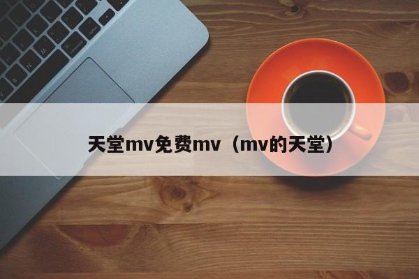 天堂mv免费mv(mv的天堂)