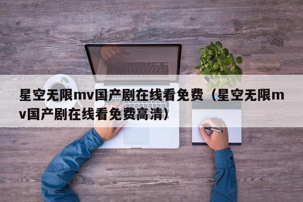 星空无限mv国产剧在线看免费(星空无限mv国产剧在线看免费高清)