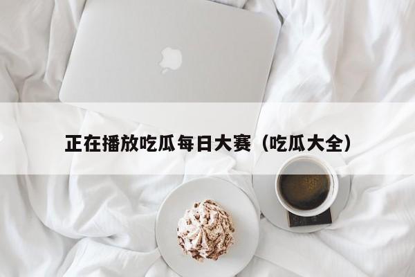 正在播放吃瓜每日大赛(吃瓜大全)
