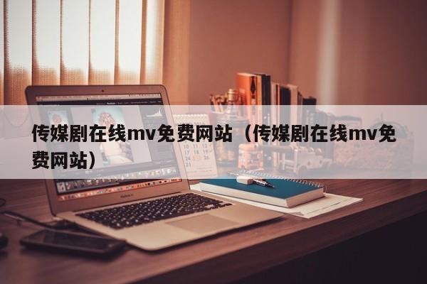 传媒剧在线mv免费网站(传媒剧在线mv免费网站)