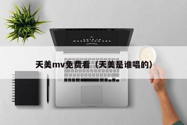天美mv免费看(天美是谁唱的)