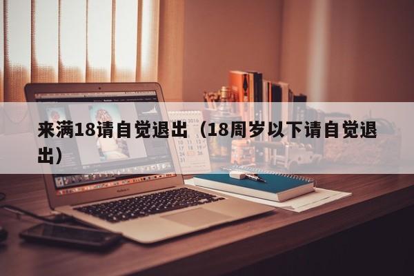 来满18请自觉退出(18周岁以下请自觉退出)