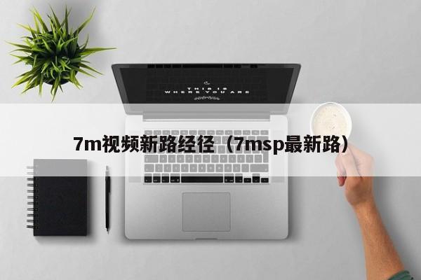 7m视频新路经径(7msp最新路)