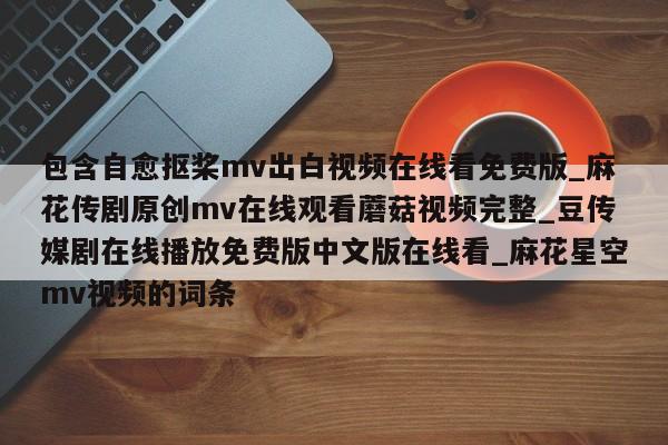包含自愈抠桨mv出白视频在线看免费版_麻花传剧原创mv在线观看蘑菇视频完整_豆传媒剧在线播放免费版中文版在线看_麻花星空mv视频的词条