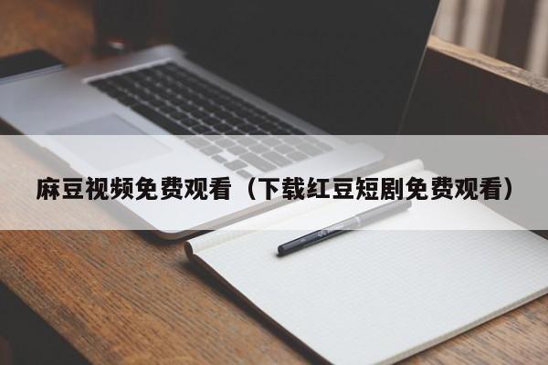 麻豆视频免费观看(下载红豆短剧免费观看)