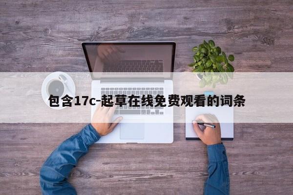 包含17c-起草在线免费观看的词条