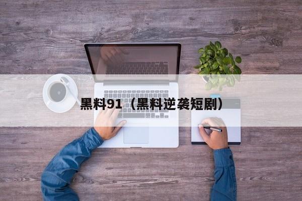 黑料91(黑料逆袭短剧)
