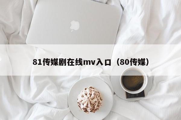 81传媒剧在线mv入口(80传媒)