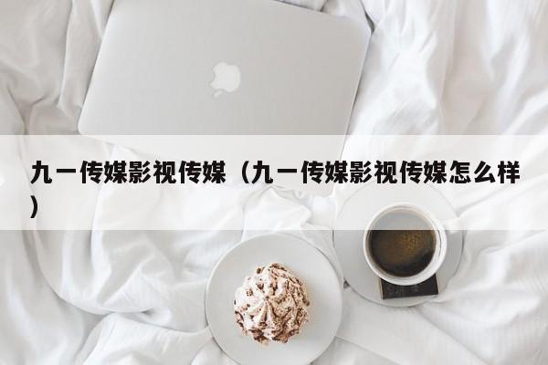 九一传媒影视传媒(九一传媒影视传媒怎么样)