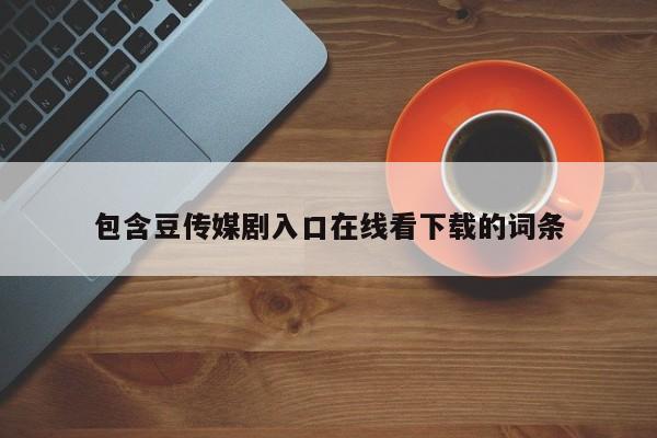 包含豆传媒剧入口在线看下载的词条
