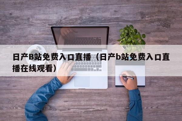 日产B站免费入口直播(日产b站免费入口直播在线观看)