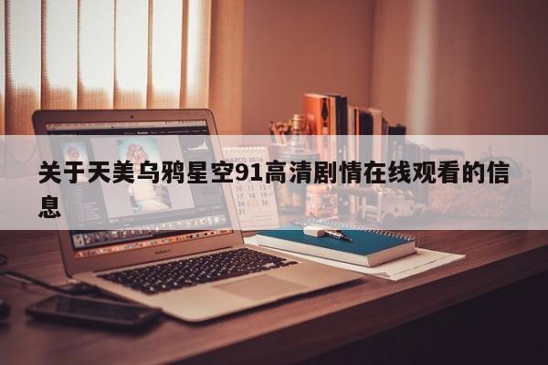 关于天美乌鸦星空91高清剧情在线观看的信息