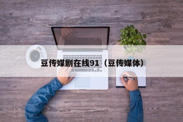 豆传媒剧在线91(豆传媒体)